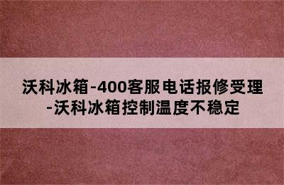 沃科冰箱-400客服电话报修受理-沃科冰箱控制温度不稳定