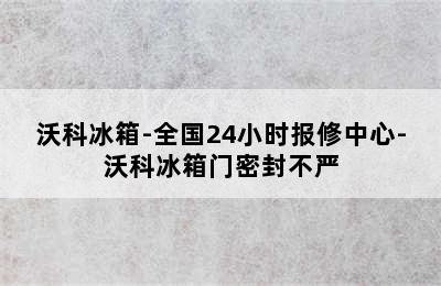 沃科冰箱-全国24小时报修中心-沃科冰箱门密封不严