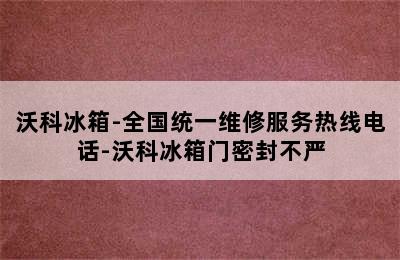 沃科冰箱-全国统一维修服务热线电话-沃科冰箱门密封不严