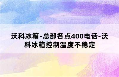 沃科冰箱-总部各点400电话-沃科冰箱控制温度不稳定