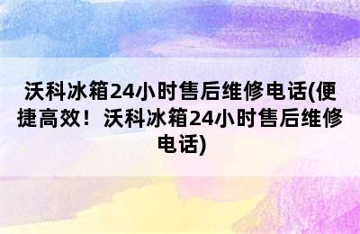 沃科冰箱24小时售后维修电话(便捷高效！沃科冰箱24小时售后维修电话)