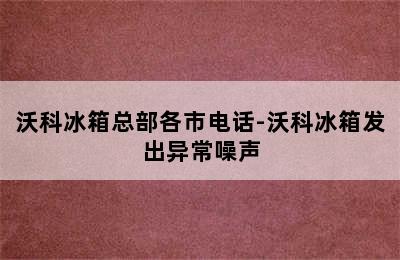 沃科冰箱总部各市电话-沃科冰箱发出异常噪声