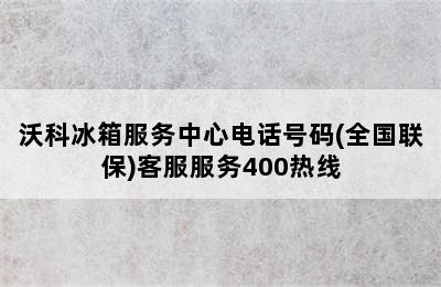 沃科冰箱服务中心电话号码(全国联保)客服服务400热线