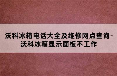 沃科冰箱电话大全及维修网点查询-沃科冰箱显示面板不工作