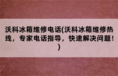 沃科冰箱维修电话(沃科冰箱维修热线，专家电话指导，快速解决问题！)