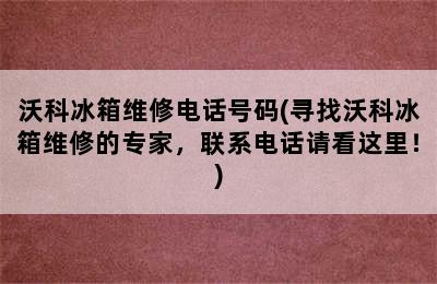 沃科冰箱维修电话号码(寻找沃科冰箱维修的专家，联系电话请看这里！)