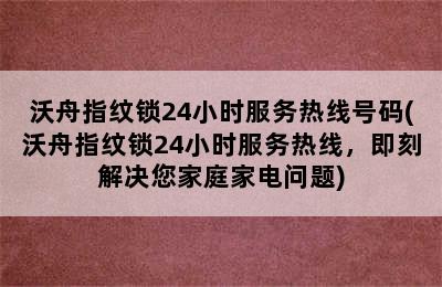 沃舟指纹锁24小时服务热线号码(沃舟指纹锁24小时服务热线，即刻解决您家庭家电问题)