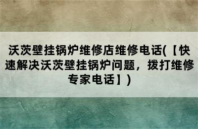 沃茨壁挂锅炉维修店维修电话(【快速解决沃茨壁挂锅炉问题，拨打维修专家电话】)