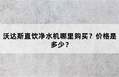 沃达斯直饮净水机哪里购买？价格是多少？