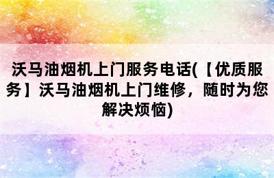 沃马油烟机上门服务电话(【优质服务】沃马油烟机上门维修，随时为您解决烦恼)