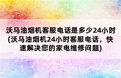 沃马油烟机客服电话是多少24小时(沃马油烟机24小时客服电话，快速解决您的家电维修问题)