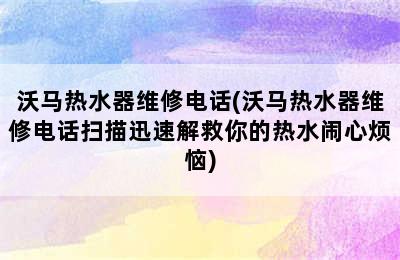 沃马热水器维修电话(沃马热水器维修电话扫描迅速解救你的热水闹心烦恼)