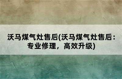 沃马煤气灶售后(沃马煤气灶售后：专业修理，高效升级)