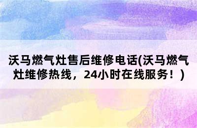 沃马燃气灶售后维修电话(沃马燃气灶维修热线，24小时在线服务！)