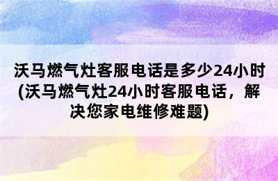 沃马燃气灶客服电话是多少24小时(沃马燃气灶24小时客服电话，解决您家电维修难题)