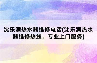 沈乐满热水器维修电话(沈乐满热水器维修热线，专业上门服务)