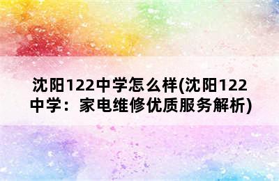 沈阳122中学怎么样(沈阳122中学：家电维修优质服务解析)