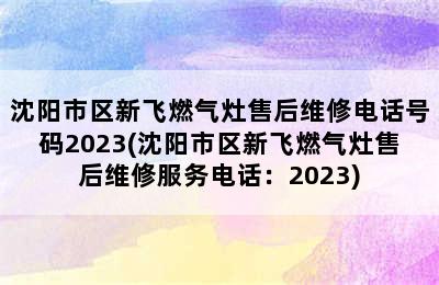 沈阳市区新飞燃气灶售后维修电话号码2023(沈阳市区新飞燃气灶售后维修服务电话：2023)