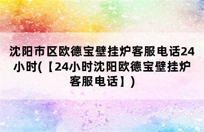 沈阳市区欧德宝壁挂炉客服电话24小时(【24小时沈阳欧德宝壁挂炉客服电话】)