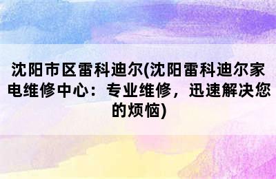 沈阳市区雷科迪尔(沈阳雷科迪尔家电维修中心：专业维修，迅速解决您的烦恼)