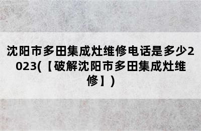 沈阳市多田集成灶维修电话是多少2023(【破解沈阳市多田集成灶维修】)