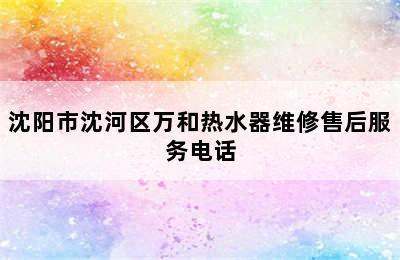 沈阳市沈河区万和热水器维修售后服务电话