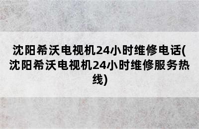 沈阳希沃电视机24小时维修电话(沈阳希沃电视机24小时维修服务热线)