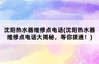 沈阳热水器维修点电话(沈阳热水器维修点电话大揭秘，等你拨通！)