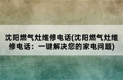 沈阳燃气灶维修电话(沈阳燃气灶维修电话：一键解决您的家电问题)