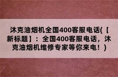 沐克油烟机全国400客服电话(【新标题】：全国400客服电话，沐克油烟机维修专家等你来电！)