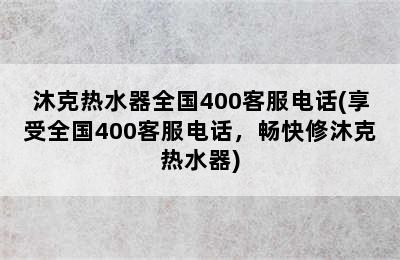 沐克热水器全国400客服电话(享受全国400客服电话，畅快修沐克热水器)