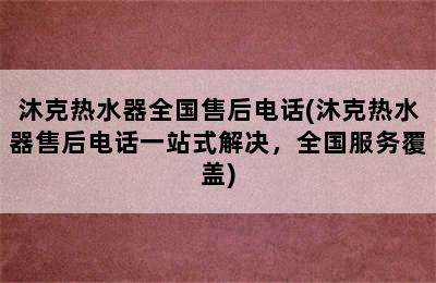 沐克热水器全国售后电话(沐克热水器售后电话一站式解决，全国服务覆盖)