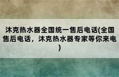 沐克热水器全国统一售后电话(全国售后电话，沐克热水器专家等你来电)