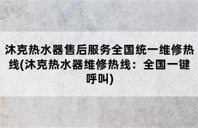 沐克热水器售后服务全国统一维修热线(沐克热水器维修热线：全国一键呼叫)