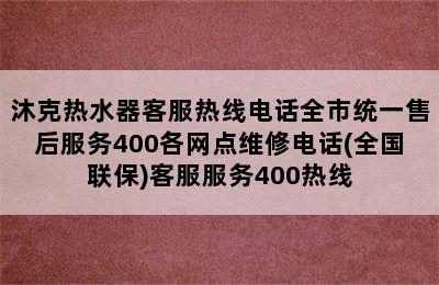 沐克热水器客服热线电话全市统一售后服务400各网点维修电话(全国联保)客服服务400热线