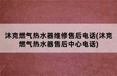 沐克燃气热水器维修售后电话(沐克燃气热水器售后中心电话)