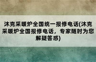 沐克采暖炉全国统一报修电话(沐克采暖炉全国报修电话，专家随时为您解疑答惑)