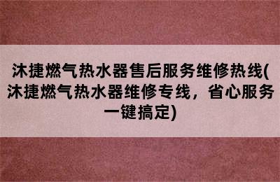 沐捷燃气热水器售后服务维修热线(沐捷燃气热水器维修专线，省心服务一键搞定)