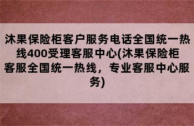 沐果保险柜客户服务电话全国统一热线400受理客服中心(沐果保险柜客服全国统一热线，专业客服中心服务)