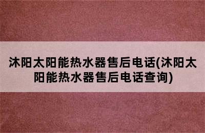 沐阳太阳能热水器售后电话(沐阳太阳能热水器售后电话查询)