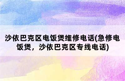 沙依巴克区电饭煲维修电话(急修电饭煲，沙依巴克区专线电话)