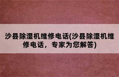 沙县除湿机维修电话(沙县除湿机维修电话，专家为您解答)