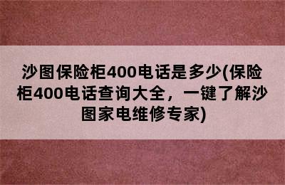 沙图保险柜400电话是多少(保险柜400电话查询大全，一键了解沙图家电维修专家)