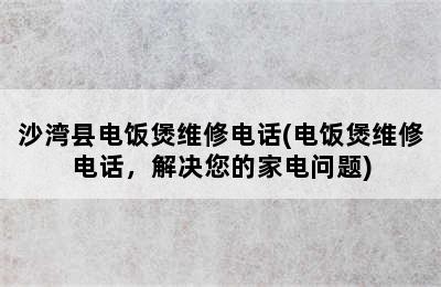 沙湾县电饭煲维修电话(电饭煲维修电话，解决您的家电问题)