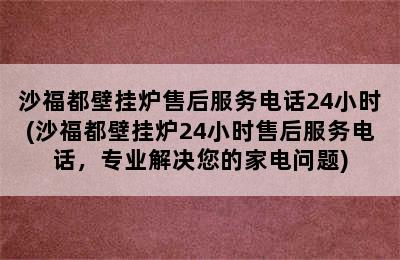 沙福都壁挂炉售后服务电话24小时(沙福都壁挂炉24小时售后服务电话，专业解决您的家电问题)