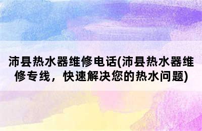 沛县热水器维修电话(沛县热水器维修专线，快速解决您的热水问题)