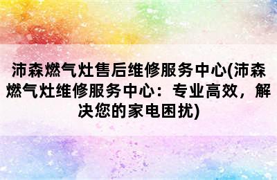 沛森燃气灶售后维修服务中心(沛森燃气灶维修服务中心：专业高效，解决您的家电困扰)