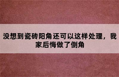 没想到瓷砖阳角还可以这样处理，我家后悔做了倒角