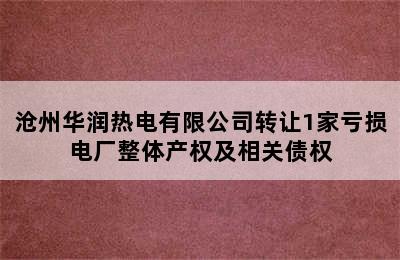 沧州华润热电有限公司转让1家亏损电厂整体产权及相关债权