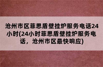 沧州市区菲思盾壁挂炉服务电话24小时(24小时菲思盾壁挂炉服务电话，沧州市区最快响应)